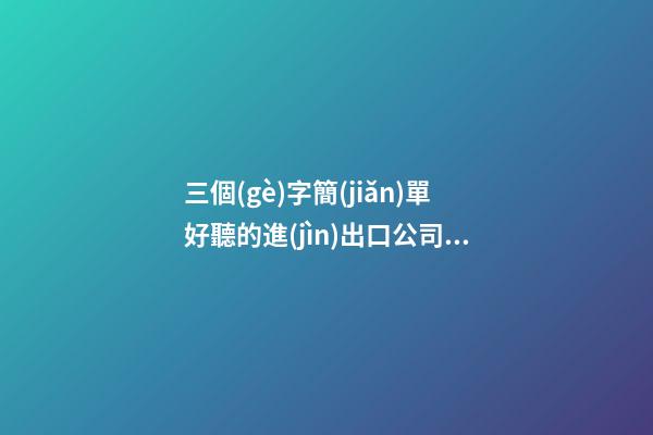 三個(gè)字簡(jiǎn)單好聽的進(jìn)出口公司名字大全 這類適合建議-第1張-公司起名-玄機(jī)派